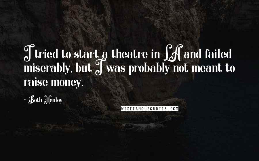 Beth Henley Quotes: I tried to start a theatre in LA and failed miserably, but I was probably not meant to raise money.