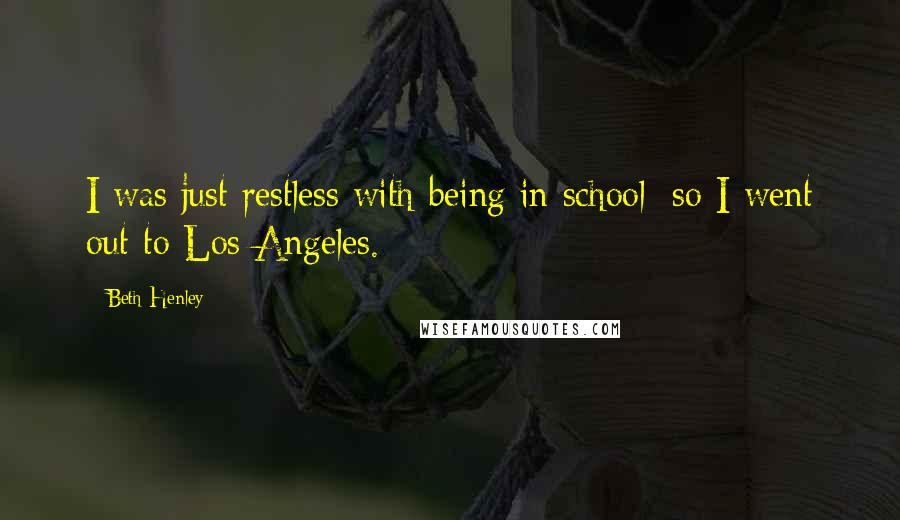 Beth Henley Quotes: I was just restless with being in school; so I went out to Los Angeles.