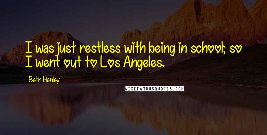 Beth Henley Quotes: I was just restless with being in school; so I went out to Los Angeles.