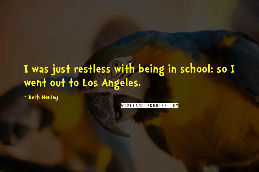 Beth Henley Quotes: I was just restless with being in school; so I went out to Los Angeles.