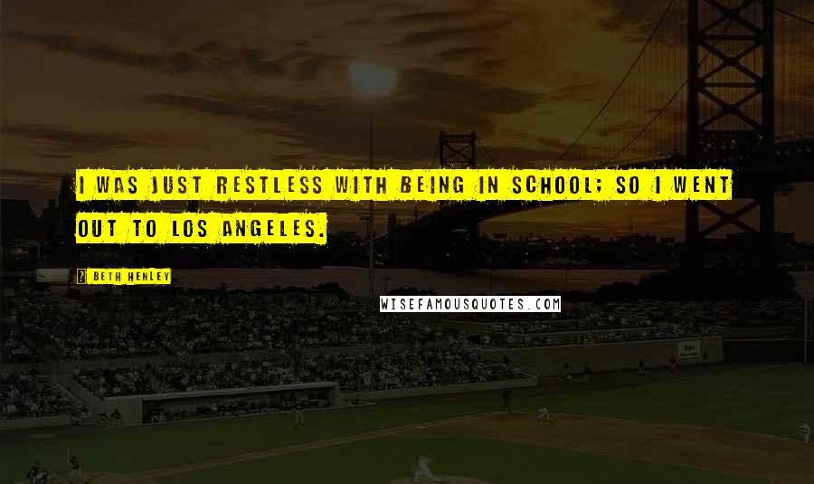 Beth Henley Quotes: I was just restless with being in school; so I went out to Los Angeles.