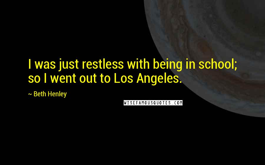 Beth Henley Quotes: I was just restless with being in school; so I went out to Los Angeles.