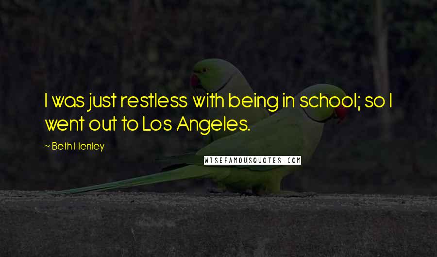 Beth Henley Quotes: I was just restless with being in school; so I went out to Los Angeles.