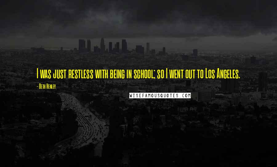 Beth Henley Quotes: I was just restless with being in school; so I went out to Los Angeles.