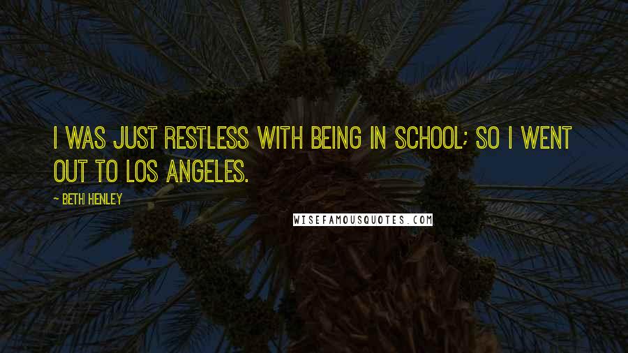 Beth Henley Quotes: I was just restless with being in school; so I went out to Los Angeles.