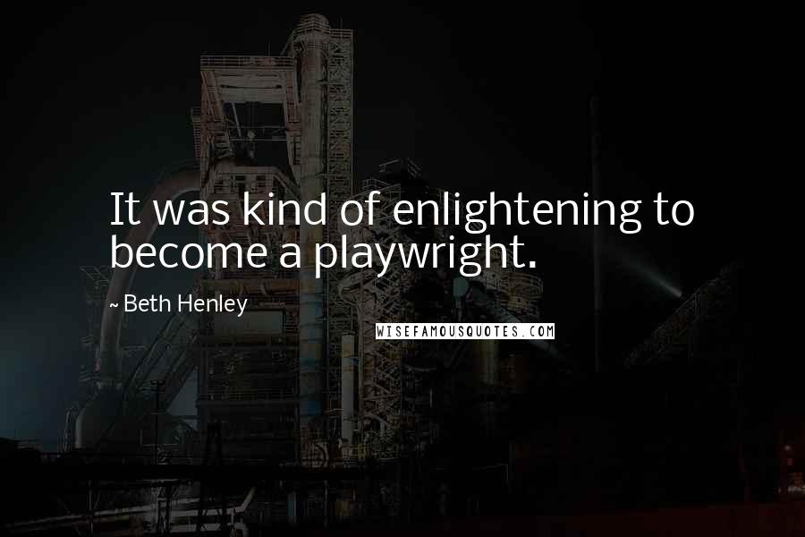 Beth Henley Quotes: It was kind of enlightening to become a playwright.