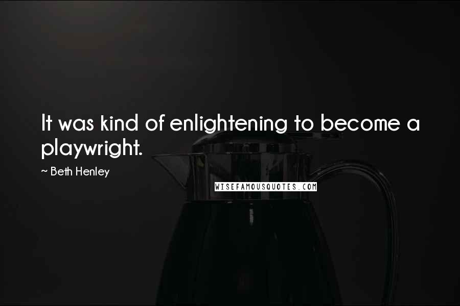 Beth Henley Quotes: It was kind of enlightening to become a playwright.