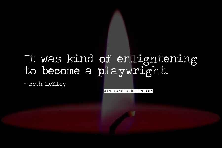 Beth Henley Quotes: It was kind of enlightening to become a playwright.