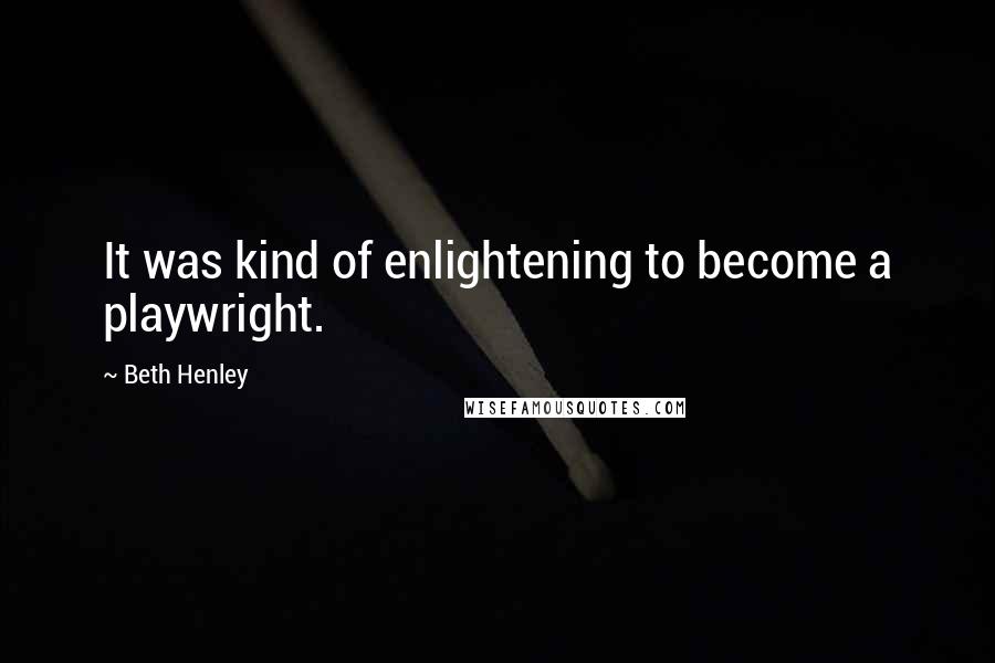 Beth Henley Quotes: It was kind of enlightening to become a playwright.