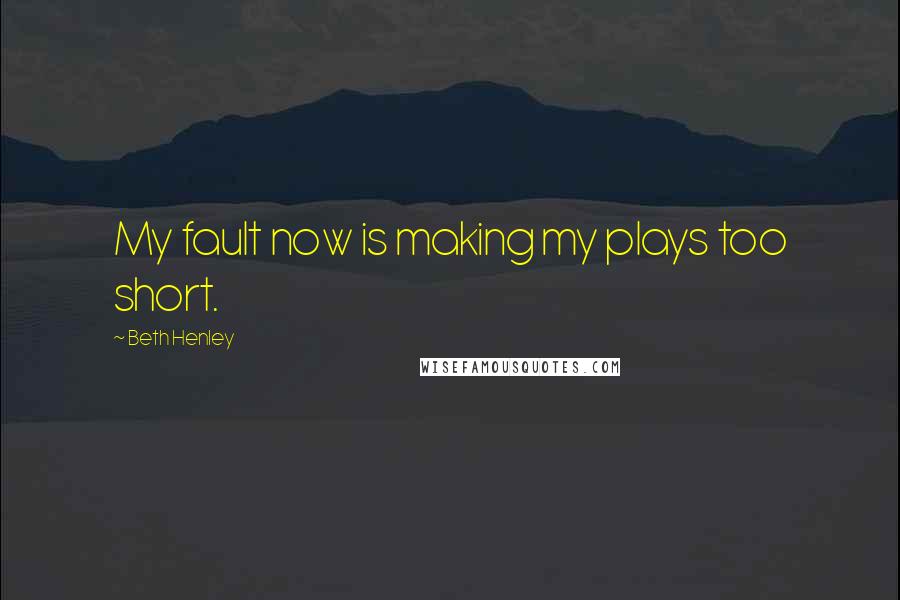 Beth Henley Quotes: My fault now is making my plays too short.
