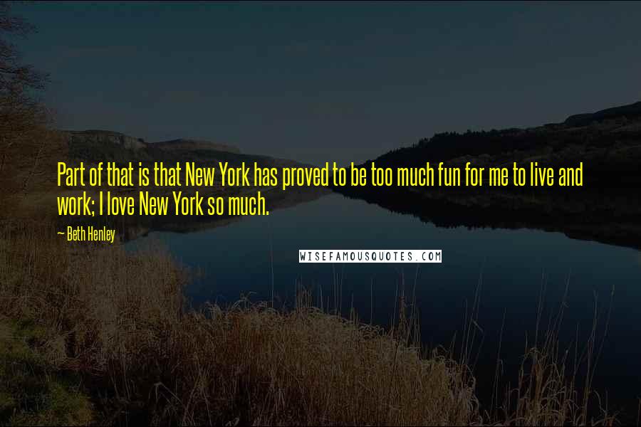 Beth Henley Quotes: Part of that is that New York has proved to be too much fun for me to live and work; I love New York so much.