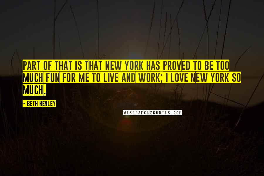 Beth Henley Quotes: Part of that is that New York has proved to be too much fun for me to live and work; I love New York so much.