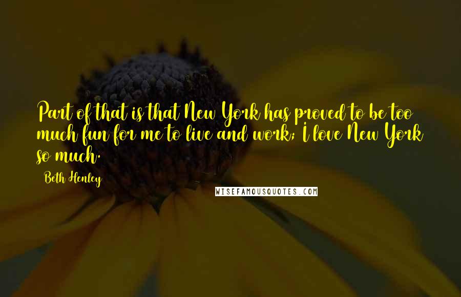 Beth Henley Quotes: Part of that is that New York has proved to be too much fun for me to live and work; I love New York so much.