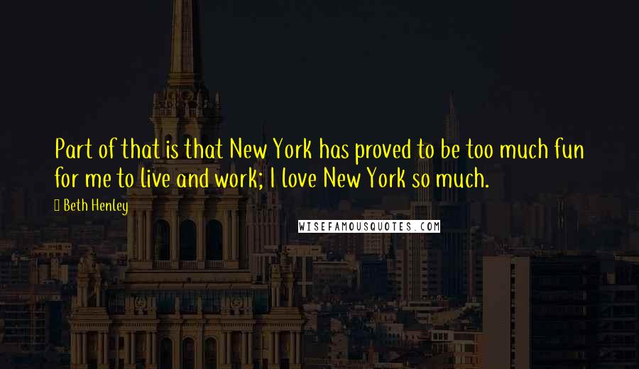 Beth Henley Quotes: Part of that is that New York has proved to be too much fun for me to live and work; I love New York so much.