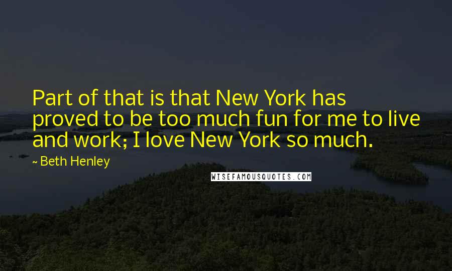 Beth Henley Quotes: Part of that is that New York has proved to be too much fun for me to live and work; I love New York so much.