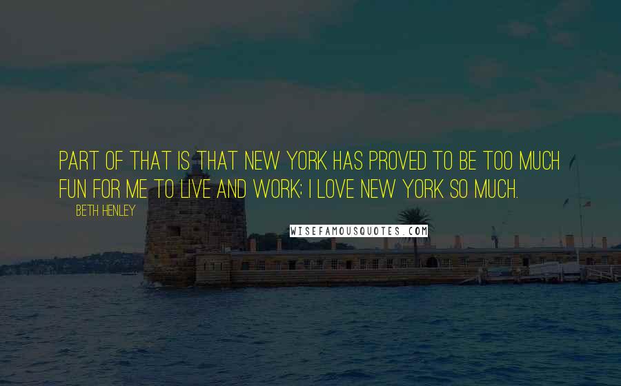 Beth Henley Quotes: Part of that is that New York has proved to be too much fun for me to live and work; I love New York so much.