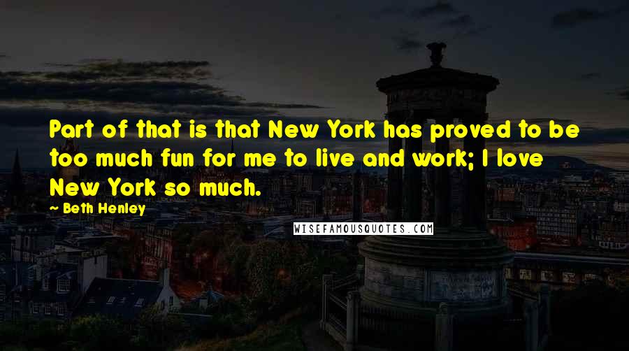 Beth Henley Quotes: Part of that is that New York has proved to be too much fun for me to live and work; I love New York so much.