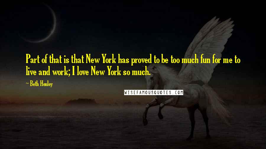 Beth Henley Quotes: Part of that is that New York has proved to be too much fun for me to live and work; I love New York so much.