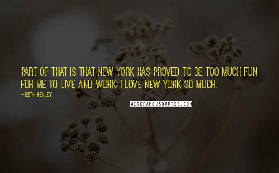 Beth Henley Quotes: Part of that is that New York has proved to be too much fun for me to live and work; I love New York so much.
