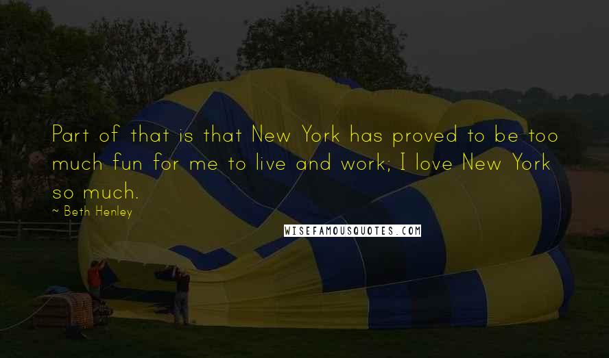 Beth Henley Quotes: Part of that is that New York has proved to be too much fun for me to live and work; I love New York so much.