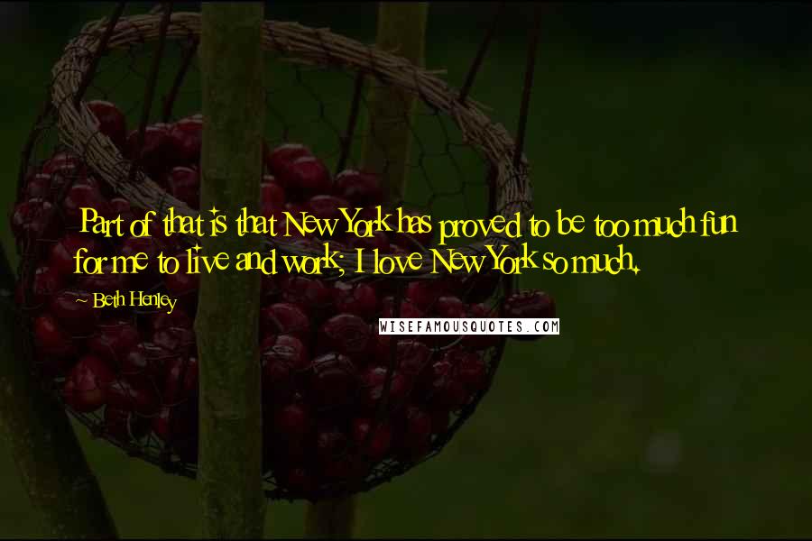 Beth Henley Quotes: Part of that is that New York has proved to be too much fun for me to live and work; I love New York so much.