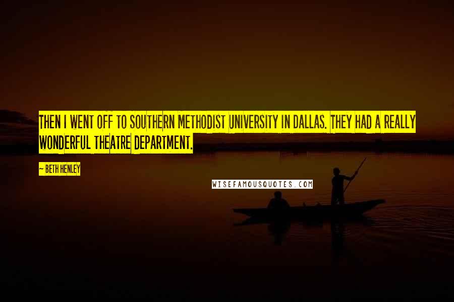 Beth Henley Quotes: Then I went off to Southern Methodist University in Dallas. They had a really wonderful theatre department.