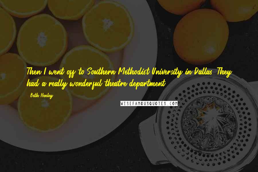 Beth Henley Quotes: Then I went off to Southern Methodist University in Dallas. They had a really wonderful theatre department.