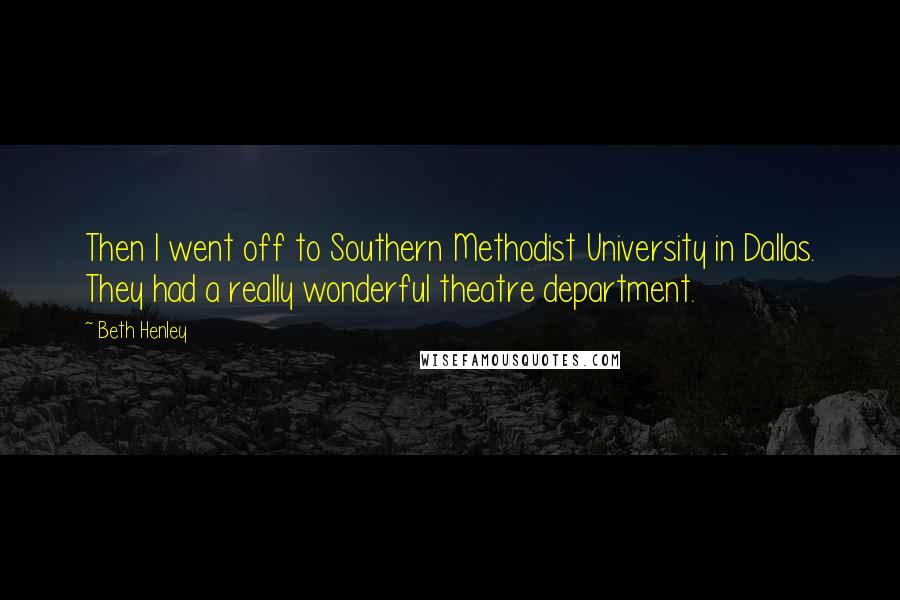 Beth Henley Quotes: Then I went off to Southern Methodist University in Dallas. They had a really wonderful theatre department.