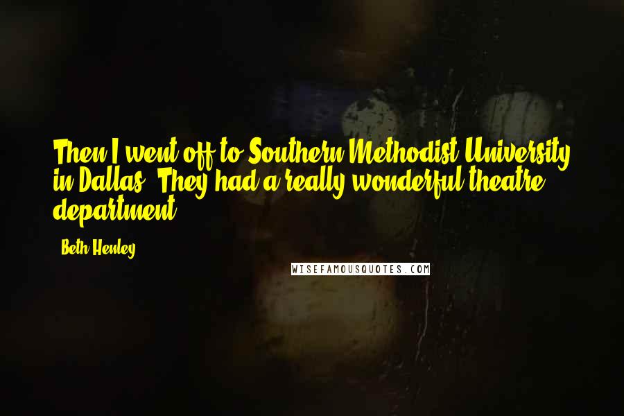 Beth Henley Quotes: Then I went off to Southern Methodist University in Dallas. They had a really wonderful theatre department.