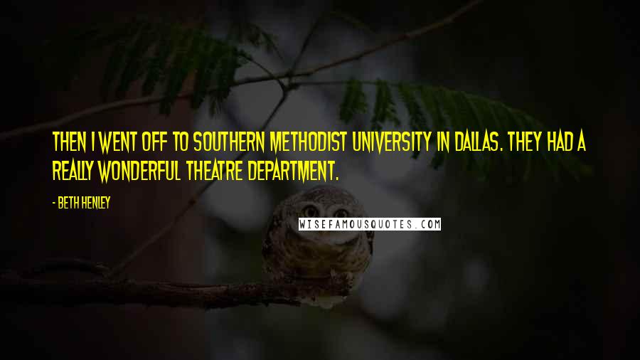 Beth Henley Quotes: Then I went off to Southern Methodist University in Dallas. They had a really wonderful theatre department.