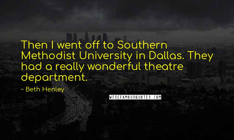 Beth Henley Quotes: Then I went off to Southern Methodist University in Dallas. They had a really wonderful theatre department.