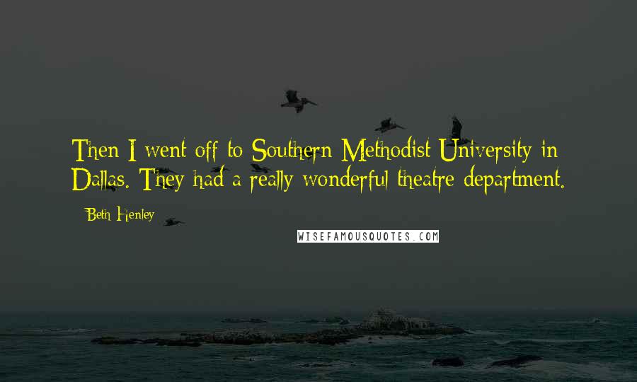 Beth Henley Quotes: Then I went off to Southern Methodist University in Dallas. They had a really wonderful theatre department.