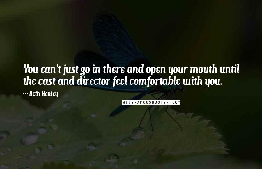 Beth Henley Quotes: You can't just go in there and open your mouth until the cast and director feel comfortable with you.