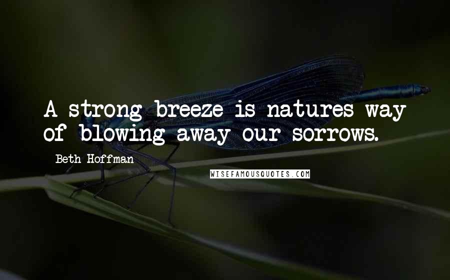 Beth Hoffman Quotes: A strong breeze is natures way of blowing away our sorrows.