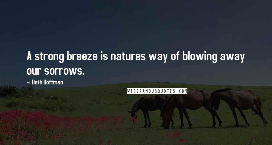 Beth Hoffman Quotes: A strong breeze is natures way of blowing away our sorrows.