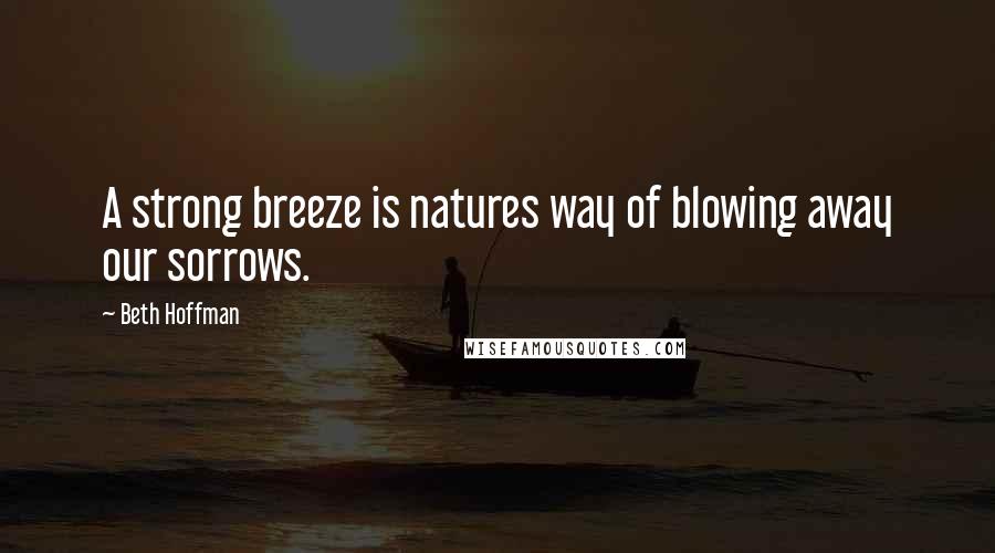 Beth Hoffman Quotes: A strong breeze is natures way of blowing away our sorrows.