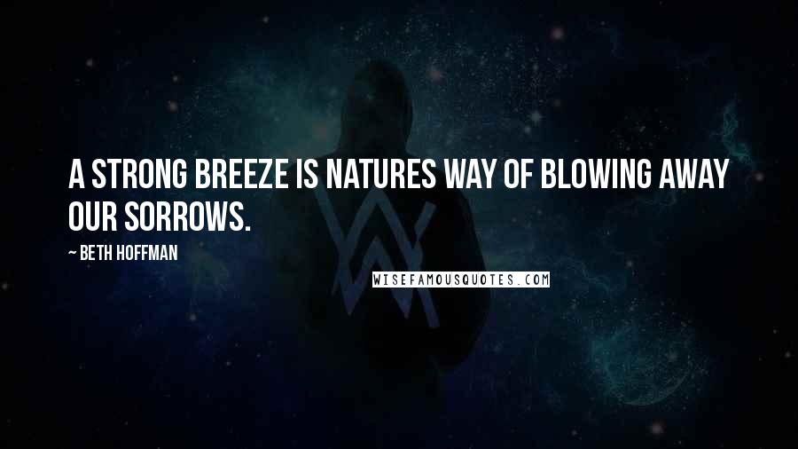 Beth Hoffman Quotes: A strong breeze is natures way of blowing away our sorrows.