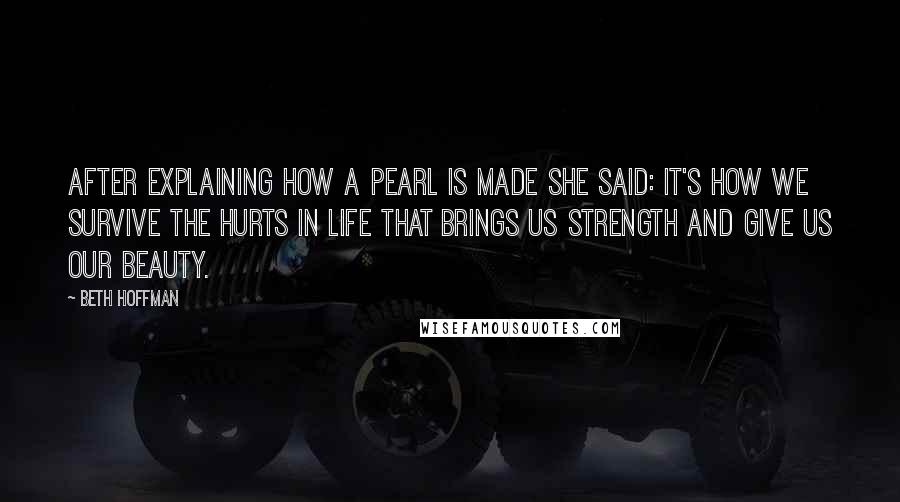 Beth Hoffman Quotes: After explaining how a pearl is made she said: It's how we survive the hurts in life that brings us strength and give us our beauty.