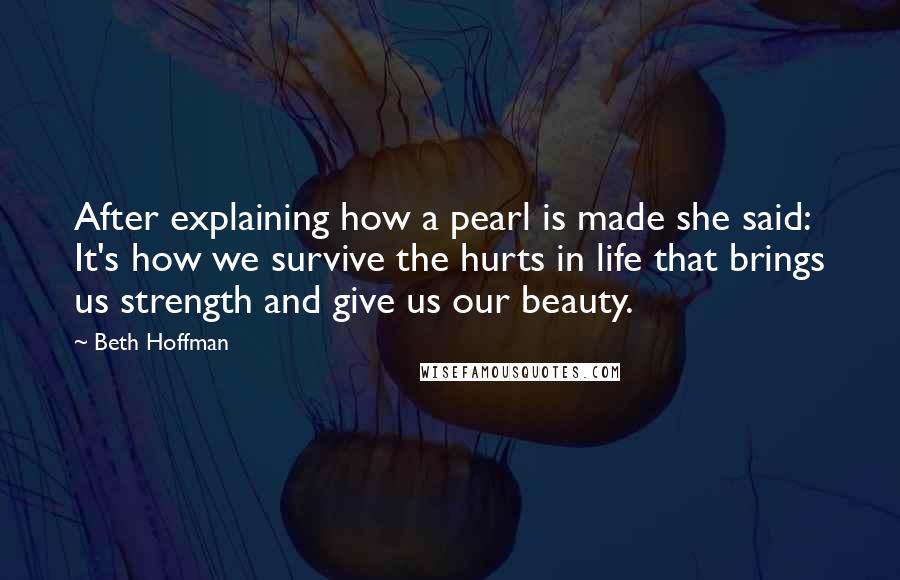 Beth Hoffman Quotes: After explaining how a pearl is made she said: It's how we survive the hurts in life that brings us strength and give us our beauty.