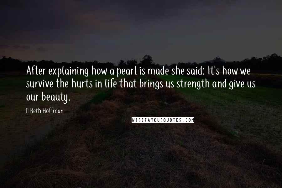 Beth Hoffman Quotes: After explaining how a pearl is made she said: It's how we survive the hurts in life that brings us strength and give us our beauty.