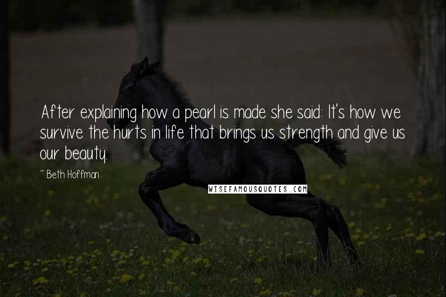 Beth Hoffman Quotes: After explaining how a pearl is made she said: It's how we survive the hurts in life that brings us strength and give us our beauty.