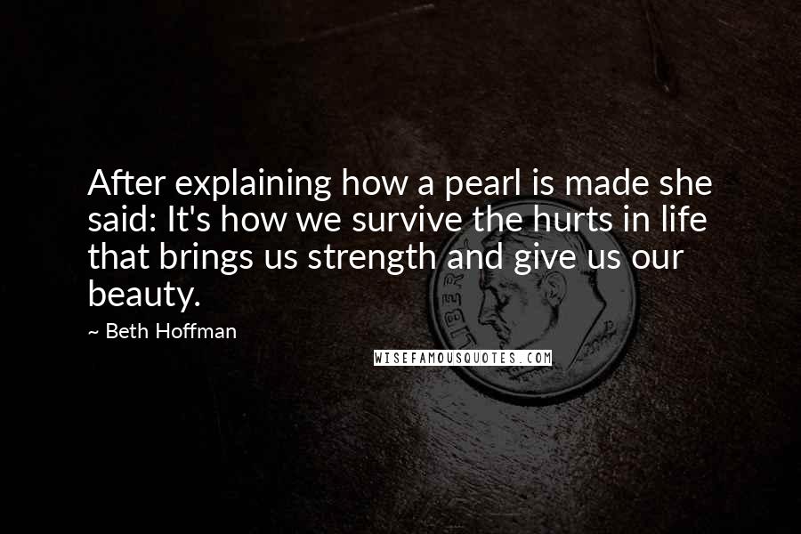 Beth Hoffman Quotes: After explaining how a pearl is made she said: It's how we survive the hurts in life that brings us strength and give us our beauty.