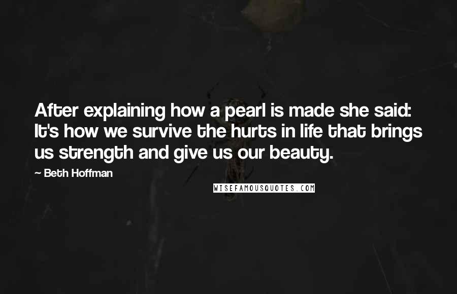 Beth Hoffman Quotes: After explaining how a pearl is made she said: It's how we survive the hurts in life that brings us strength and give us our beauty.