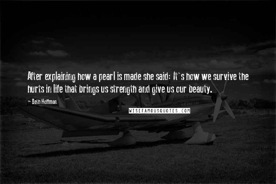 Beth Hoffman Quotes: After explaining how a pearl is made she said: It's how we survive the hurts in life that brings us strength and give us our beauty.