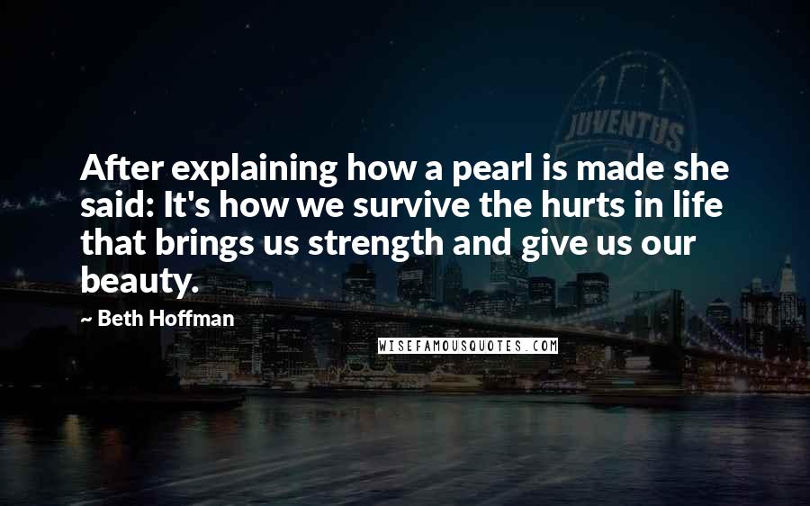 Beth Hoffman Quotes: After explaining how a pearl is made she said: It's how we survive the hurts in life that brings us strength and give us our beauty.