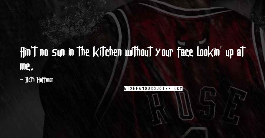 Beth Hoffman Quotes: Ain't no sun in the kitchen without your face lookin' up at me.