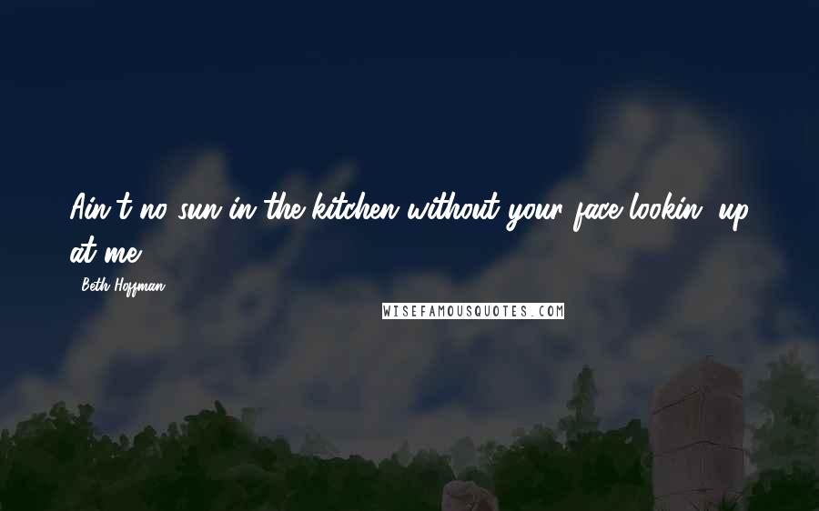 Beth Hoffman Quotes: Ain't no sun in the kitchen without your face lookin' up at me.