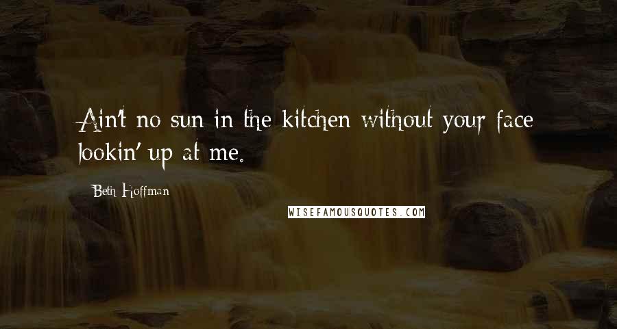 Beth Hoffman Quotes: Ain't no sun in the kitchen without your face lookin' up at me.