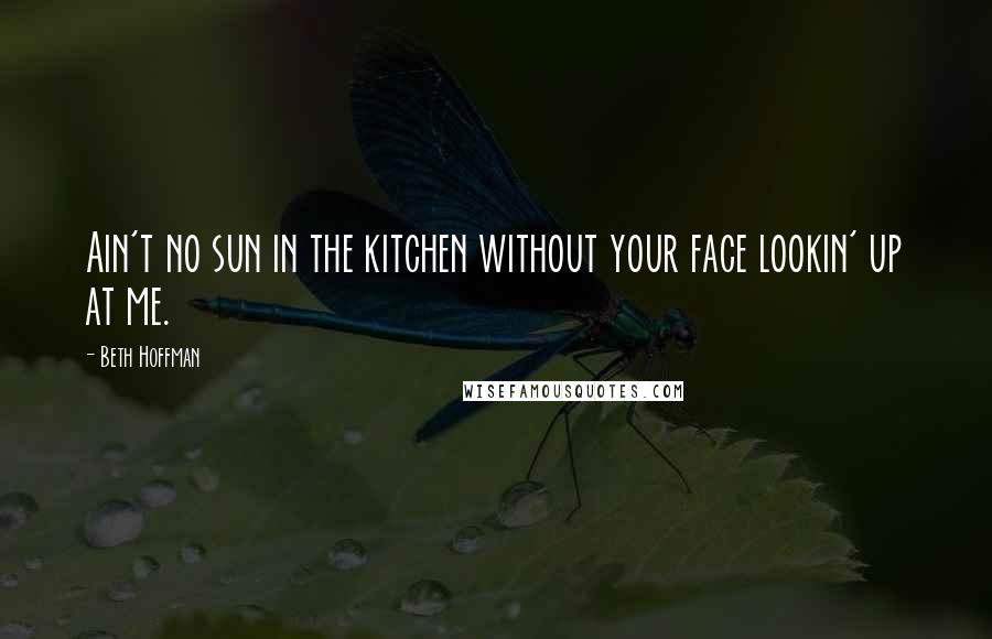 Beth Hoffman Quotes: Ain't no sun in the kitchen without your face lookin' up at me.