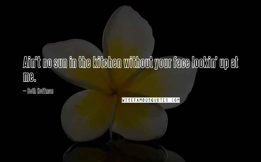 Beth Hoffman Quotes: Ain't no sun in the kitchen without your face lookin' up at me.